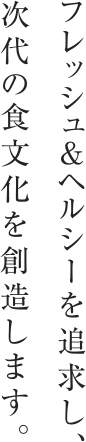 フレッシュ＆ヘルシーを追求し、次代の食文化を創造します。