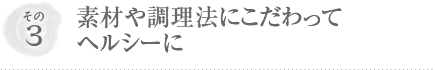 その3 素材や調理法にこだわってヘルシーに