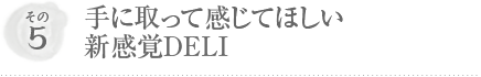 その5 手に取って感じてほしい新感覚DELI